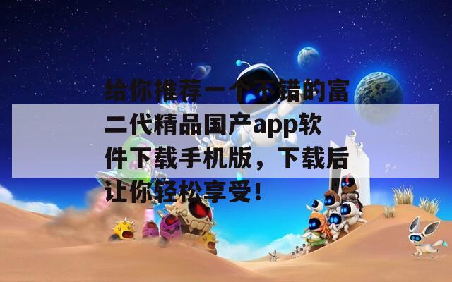 給你推薦一個不錯的富二代精品國產(chǎn)app軟件下載手機版，下載后讓你輕松享受！