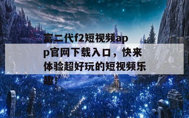 富二代f2短視頻app官網(wǎng)下載入口，快來(lái)體驗(yàn)超好玩的短視頻樂(lè)趣！
