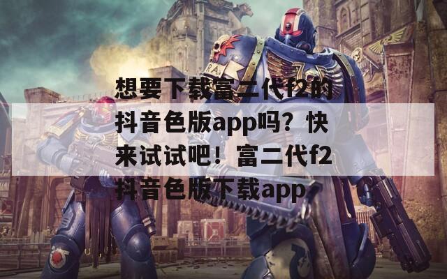 想要下載富二代f2的抖音色版app嗎？快來試試吧！富二代f2抖音色版下載app