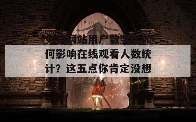 免費(fèi)網(wǎng)站用戶數(shù)變化如何影響在線觀看人數(shù)統(tǒng)計(jì)？這五點(diǎn)你肯定沒(méi)想過(guò)