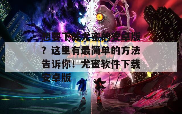 想要下載尤蜜的安卓版？這里有最簡單的方法告訴你！尤蜜軟件下載安卓版