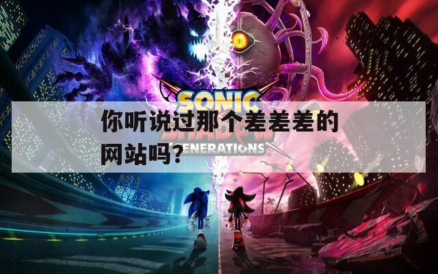 你聽說過那個(gè)差差差的網(wǎng)站嗎？
