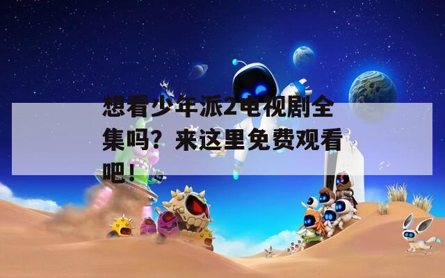 想看少年派2電視劇全集嗎？來(lái)這里免費(fèi)觀看吧！