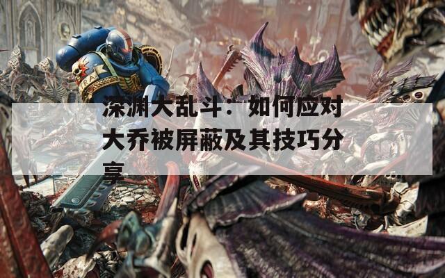 深淵大亂斗：如何應(yīng)對大喬被屏蔽及其技巧分享