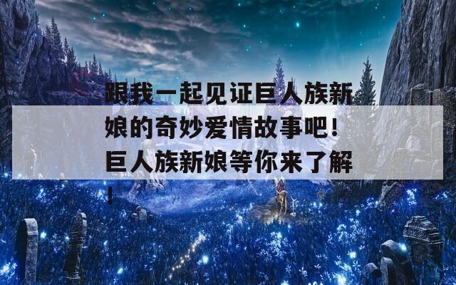 跟我一起見(jiàn)證巨人族新娘的奇妙愛(ài)情故事吧！巨人族新娘等你來(lái)了解！