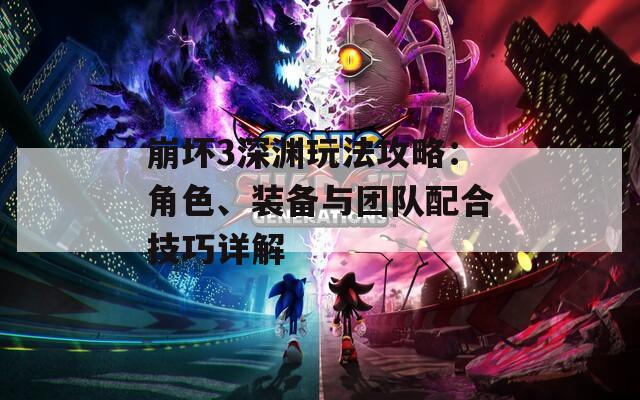 崩壞3深淵玩法攻略：角色、裝備與團(tuán)隊(duì)配合技巧詳解