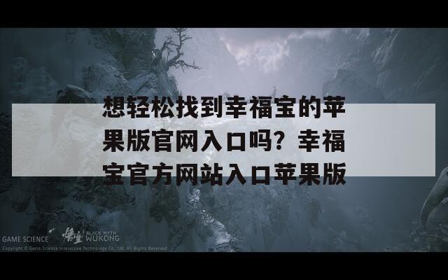 想輕松找到幸福寶的蘋果版官網(wǎng)入口嗎？幸福寶官方網(wǎng)站入口蘋果版