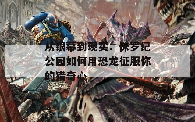 從銀幕到現(xiàn)實(shí)：侏羅紀(jì)公園如何用恐龍征服你的獵奇心