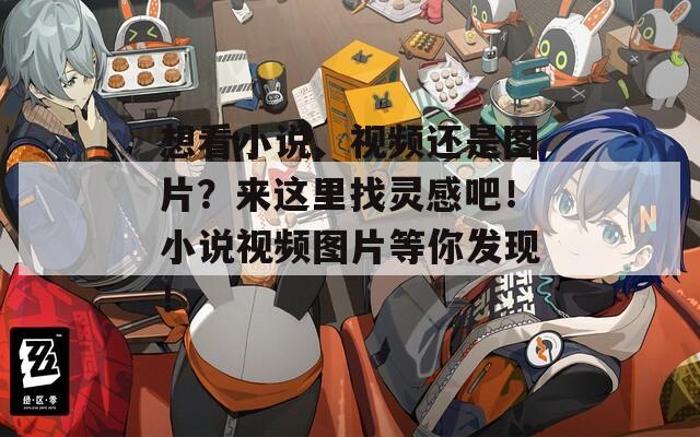 想看小說、視頻還是圖片？來這里找靈感吧！小說視頻圖片等你發(fā)現(xiàn)！