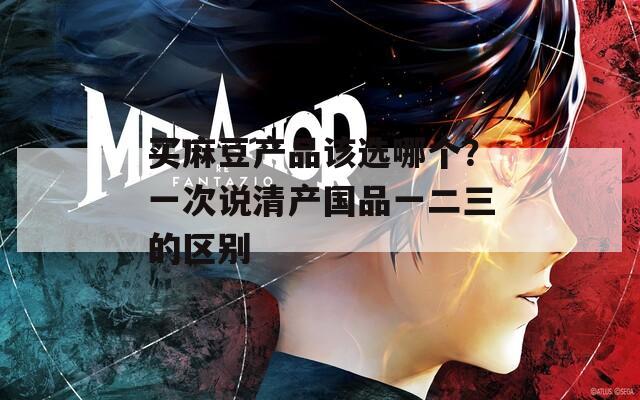 買麻豆產品該選哪個？一次說清產國品一二三的區(qū)別