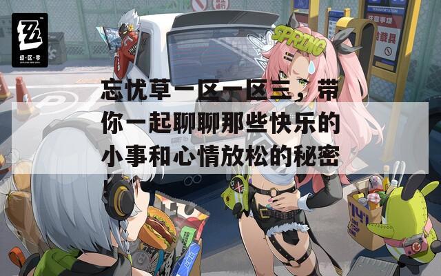 忘憂草一區(qū)一區(qū)三，帶你一起聊聊那些快樂的小事和心情放松的秘密！