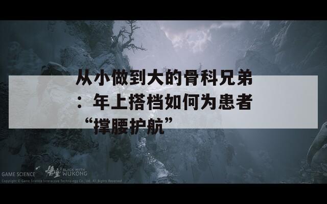 從小做到大的骨科兄弟：年上搭檔如何為患者“撐腰護航”