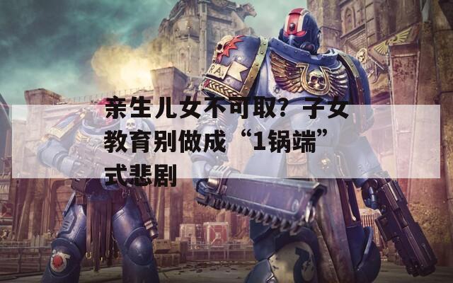 親生兒女不可?。孔优逃齽e做成“1鍋端”式悲劇