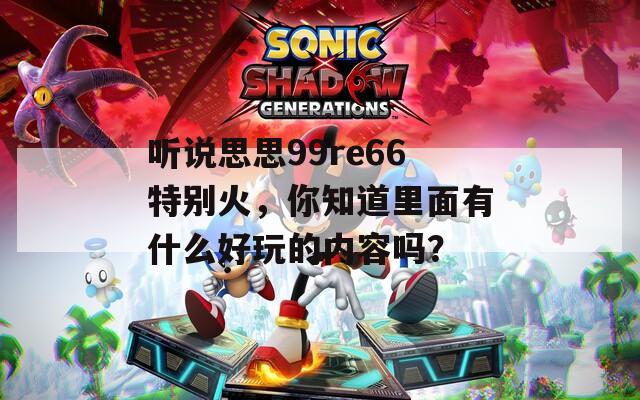 聽說思思99re66特別火，你知道里面有什么好玩的內(nèi)容嗎？