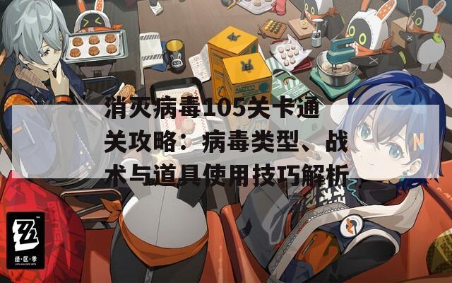 消滅病毒105關(guān)卡通關(guān)攻略：病毒類型、戰(zhàn)術(shù)與道具使用技巧解析