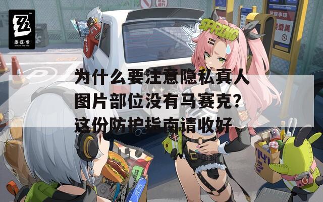為什么要注意隱私真人圖片部位沒有馬賽克？這份防護(hù)指南請收好
