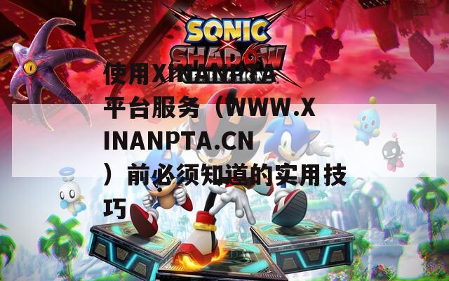 使用XINANPTA平臺(tái)服務(wù)（WWW.XINANPTA.CN）前必須知道的實(shí)用技巧
