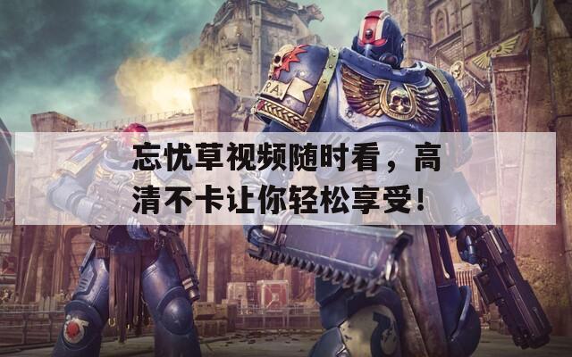 忘憂草視頻隨時看，高清不卡讓你輕松享受！