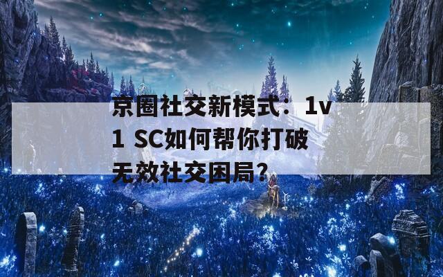 京圈社交新模式：1v1 SC如何幫你打破無效社交困局？