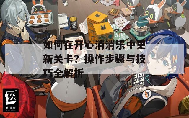 如何在開(kāi)心消消樂(lè)中更新關(guān)卡？操作步驟與技巧全解析