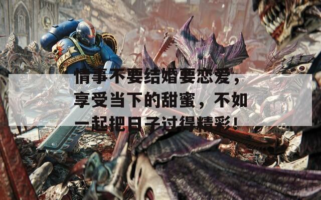 情事不要結(jié)婚要戀愛，享受當(dāng)下的甜蜜，不如一起把日子過得精彩！