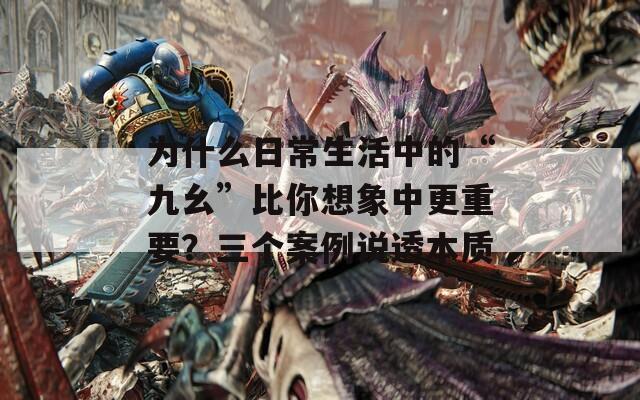 為什么日常生活中的“九幺”比你想象中更重要？三個案例說透本質(zhì)