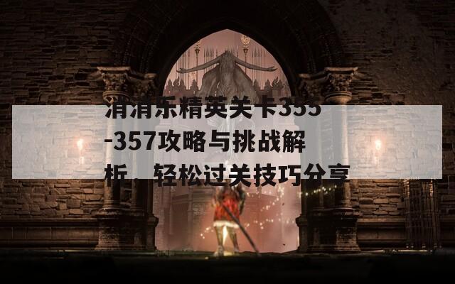 消消樂精英關(guān)卡355-357攻略與挑戰(zhàn)解析，輕松過關(guān)技巧分享