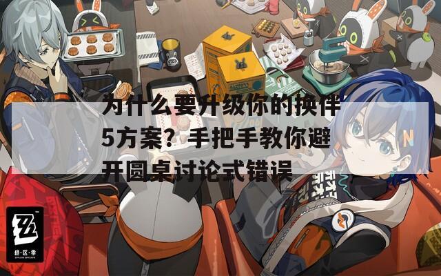 為什么要升級你的換伴5方案？手把手教你避開圓桌討論式錯誤