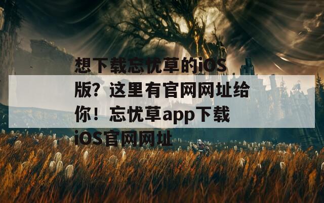 想下載忘憂草的iOS版？這里有官網(wǎng)網(wǎng)址給你！忘憂草app下載iOS官網(wǎng)網(wǎng)址