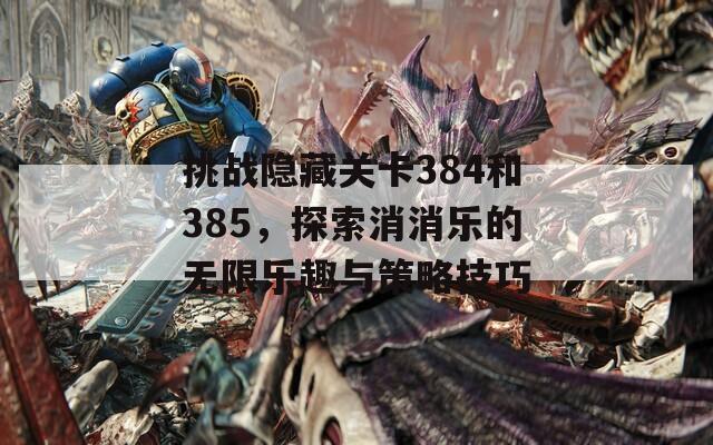 挑戰(zhàn)隱藏關(guān)卡384和385，探索消消樂的無限樂趣與策略技巧