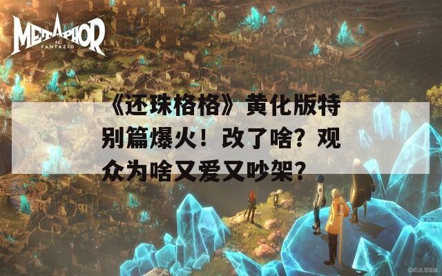 《還珠格格》黃化版特別篇爆火！改了啥？觀眾為啥又愛又吵架？
