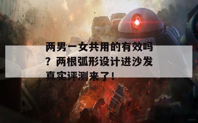 兩男一女共用的有效嗎？兩根弧形設(shè)計(jì)進(jìn)沙發(fā)真實(shí)評測來了！