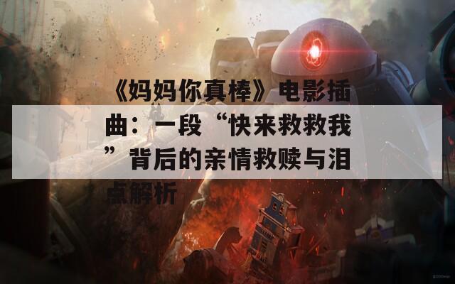 《媽媽你真棒》電影插曲：一段“快來救救我”背后的親情救贖與淚點(diǎn)解析