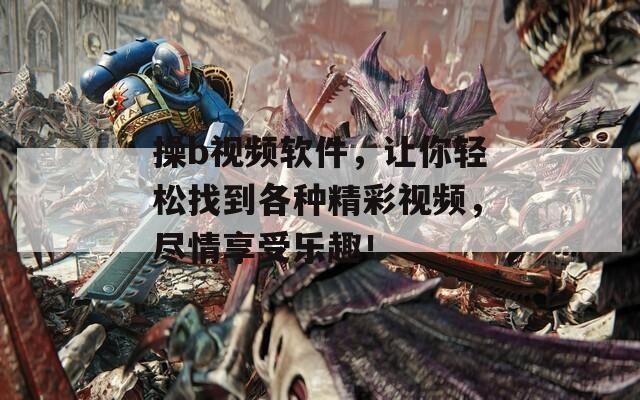 操b視頻軟件，讓你輕松找到各種精彩視頻，盡情享受樂趣！