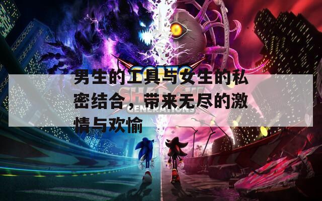 男生的工具與女生的私密結合，帶來無盡的激情與歡愉
