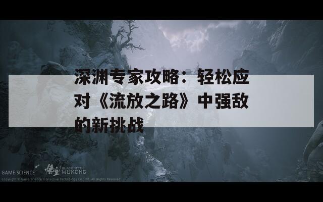 深淵專(zhuān)家攻略：輕松應(yīng)對(duì)《流放之路》中強(qiáng)敵的新挑戰(zhàn)