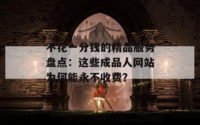不花一分錢的精品服務盤點：這些成品人網(wǎng)站為何能永不收費？