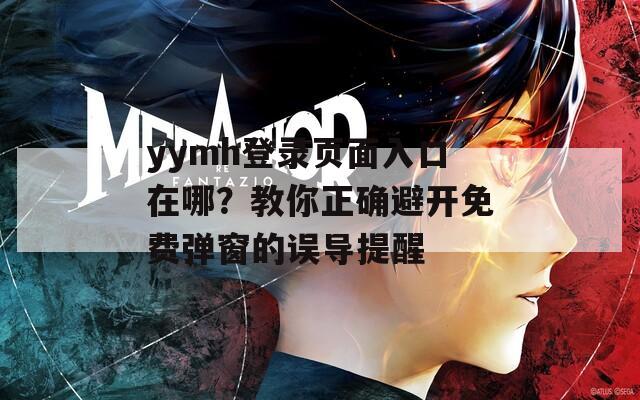 yymh登錄頁面入口在哪？教你正確避開免費(fèi)彈窗的誤導(dǎo)提醒