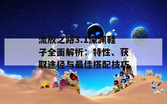 流放之路3.1深淵鞋子全面解析：特性、獲取途徑與最佳搭配技巧