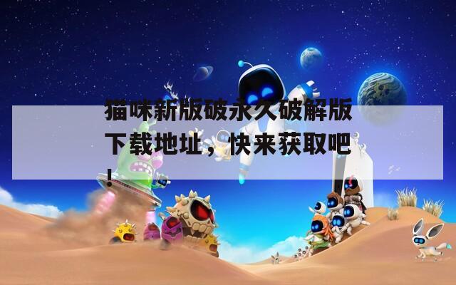 貓咪新版破永久破解版下載地址，快來獲取吧！