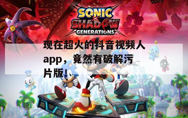 現(xiàn)在超火的抖音視頻人app，竟然有破解污片版！