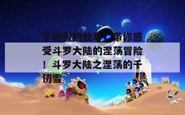 千仞雪的故事，帶你感受斗羅大陸的涅蕩冒險！斗羅大陸之涅蕩的千仞雪