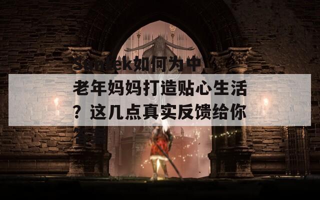 Suntek如何為中老年媽媽打造貼心生活？這幾點(diǎn)真實(shí)反饋給你答案