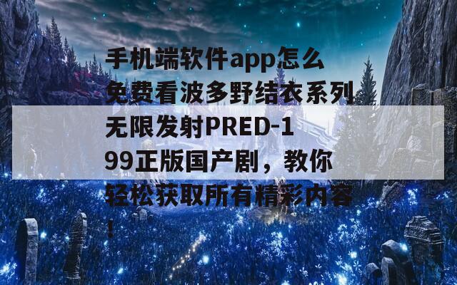 手機端軟件app怎么免費看波多野結(jié)衣系列無限發(fā)射PRED-199正版國產(chǎn)劇，教你輕松獲取所有精彩內(nèi)容！