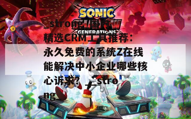 _strong_國(guó)內(nèi)精選CRM工具推薦：永久免費(fèi)的系統(tǒng)Z在線能解決中小企業(yè)哪些核心訴求？__strong_