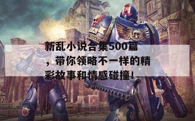 新亂小說合集500篇，帶你領(lǐng)略不一樣的精彩故事和情感碰撞！