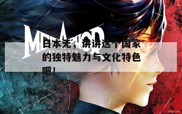 日本無，講講這個(gè)國(guó)家的獨(dú)特魅力與文化特色吧！