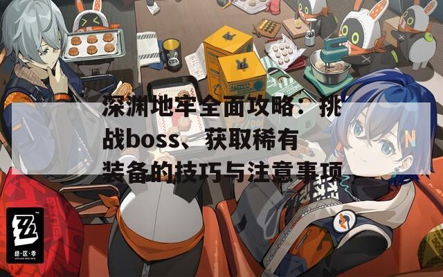 深淵地牢全面攻略：挑戰(zhàn)boss、獲取稀有裝備的技巧與注意事項