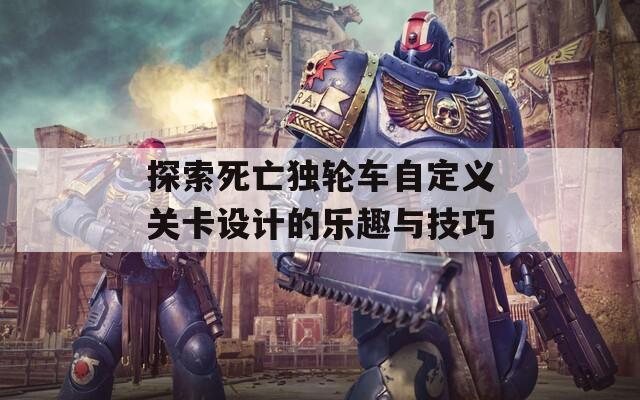 探索死亡獨(dú)輪車自定義關(guān)卡設(shè)計(jì)的樂(lè)趣與技巧
