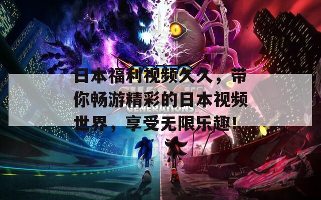 日本福利視頻久久，帶你暢游精彩的日本視頻世界，享受無限樂趣！